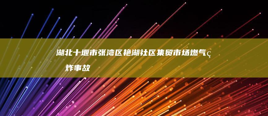 湖北十堰市张湾区艳湖社区集贸市场燃气爆炸事故：安全警钟再次敲响