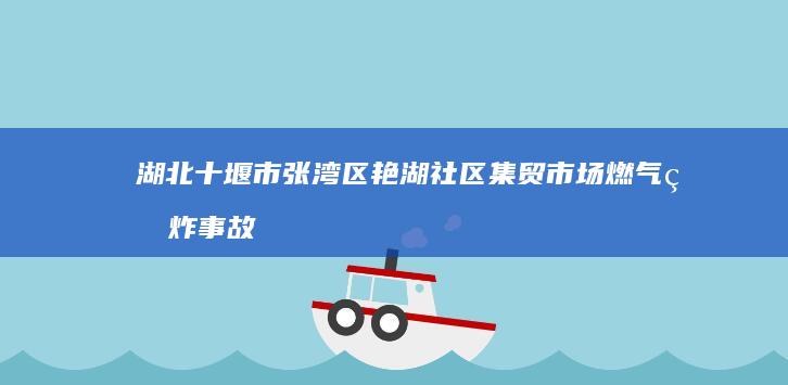 湖北十堰市张湾区艳湖社区集贸市场燃气爆炸事故：安全警钟再次敲响